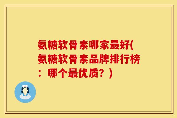 氨糖软骨素哪家好(氨糖软骨素品牌排行榜:哪个优质?) 氨糖软骨素哪家好(氨糖软骨素品牌排行榜:哪个优质?)