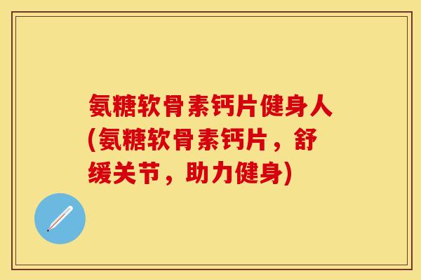 氨糖软骨素钙片健身人(氨糖软骨素钙片，舒缓关节，助力健身)