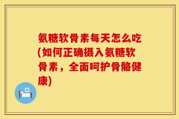 氨糖软骨素每天怎么吃(如何正确摄入氨糖软骨素，全面呵护骨骼健康)