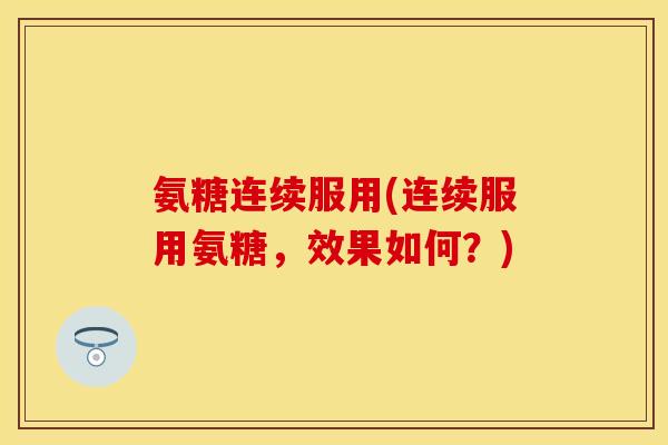 氨糖连续服用(连续服用氨糖，效果如何？)