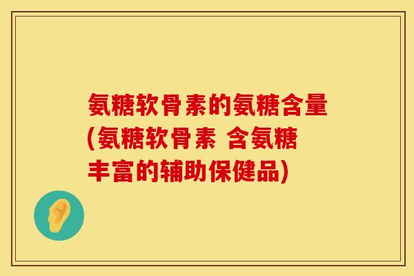 氨糖软骨素的氨糖含量(氨糖软骨素 含氨糖丰富的辅助保健品)