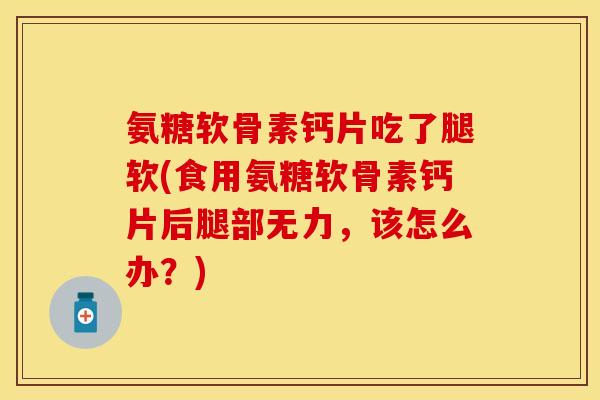 氨糖软骨素钙片吃了腿软(食用氨糖软骨素钙片后腿部无力，该怎么办？)