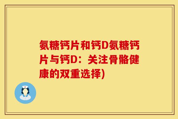 氨糖钙片和钙D氨糖钙片与钙D：关注骨骼健康的双重选择)