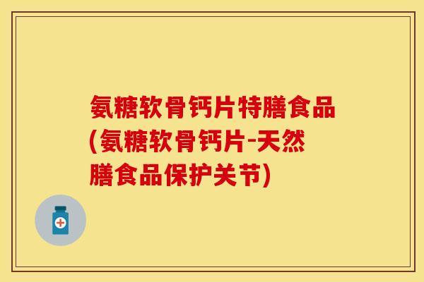 氨糖软骨钙片特膳食品(氨糖软骨钙片-天然膳食品保护关节)