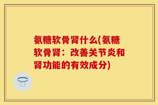 氨糖软骨肾什么(氨糖软骨肾：改善关节炎和肾功能的有效成分)