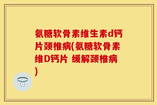 氨糖软骨素维生素d钙片颈椎病(氨糖软骨素维D钙片 缓解颈椎病)