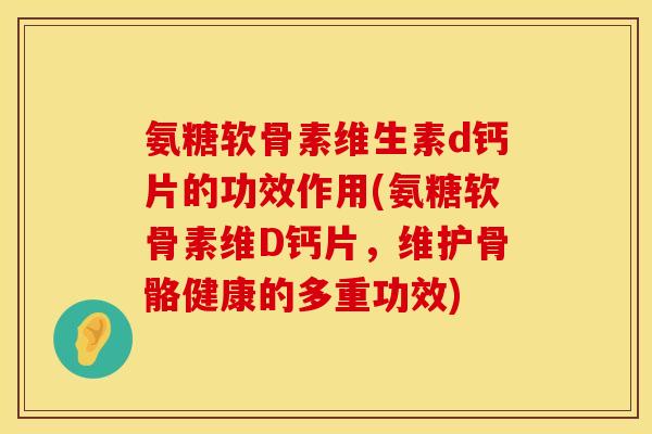 氨糖软骨素维生素d钙片的功效作用(氨糖软骨素维D钙片，维护骨骼健康的多重功效)