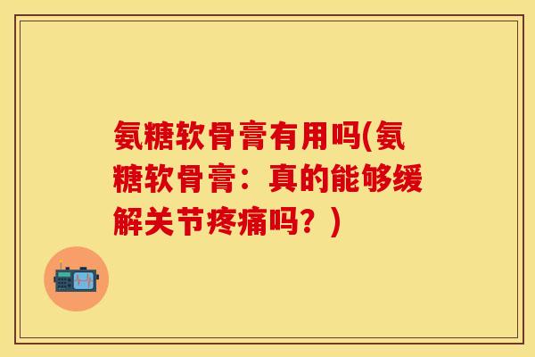 氨糖软骨膏有用吗(氨糖软骨膏：真的能够缓解关节疼痛吗？)