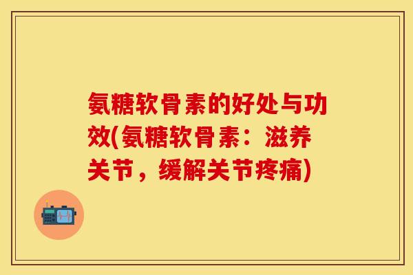 氨糖软骨素的好处与功效(氨糖软骨素：滋养关节，缓解关节疼痛)