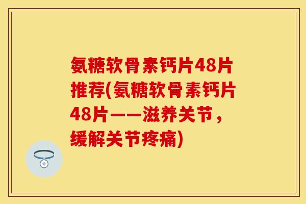 氨糖软骨素钙片48片推荐(氨糖软骨素钙片48片——滋养关节，缓解关节疼痛)