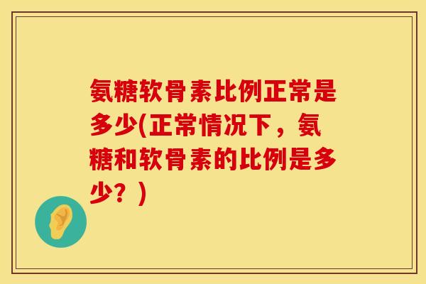 氨糖软骨素比例正常是多少(正常情况下，氨糖和软骨素的比例是多少？)