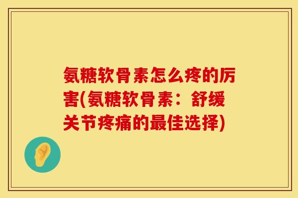 氨糖软骨素怎么疼的厉害(氨糖软骨素:舒缓关节的佳选择) 氨糖软骨素怎么疼的厉害(氨糖软骨素:舒缓关节的佳选择)