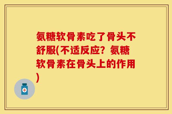 氨糖软骨素吃了骨头不舒服(不适反应？氨糖软骨素在骨头上的作用)