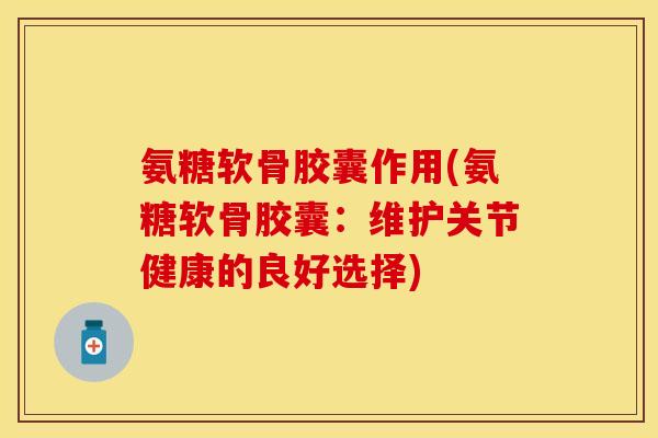 氨糖软骨胶囊作用(氨糖软骨胶囊:维护关节健康的良好选择)