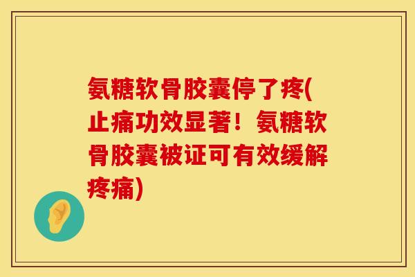 氨糖软骨胶囊停了疼(止痛功效显著！氨糖软骨胶囊被证可有效缓解疼痛)
