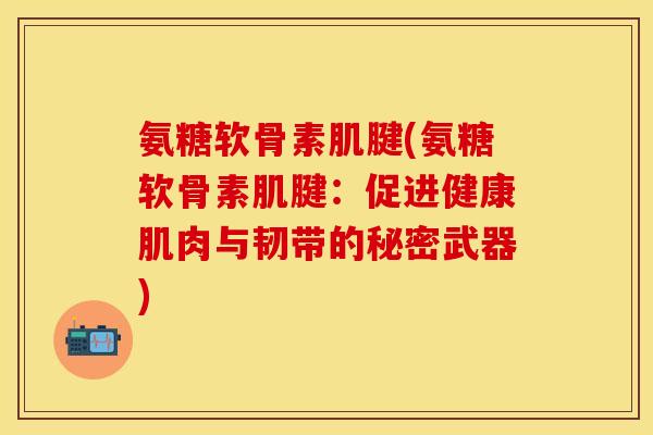 氨糖软骨素肌腱(氨糖软骨素肌腱：促进健康肌肉与韧带的秘密武器)