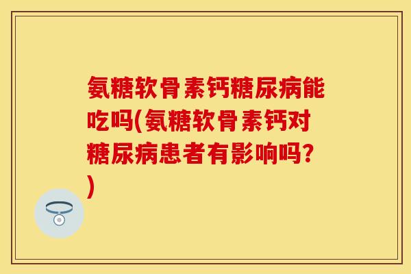 氨糖软骨素钙糖尿病能吃吗(氨糖软骨素钙对糖尿病患者有影响吗？)
