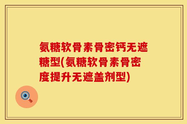 氨糖软骨素骨密钙无遮糖型(氨糖软骨素骨密度提升无遮盖剂型)