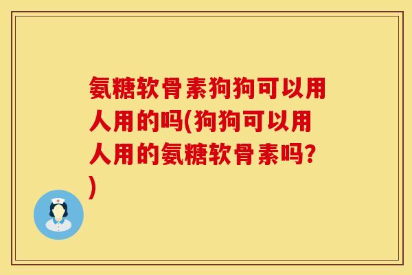 氨糖软骨素狗狗可以用人用的吗(狗狗可以用人用的氨糖软骨素吗？)