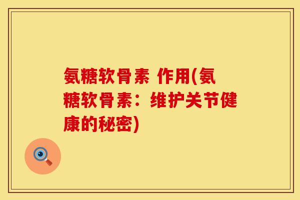 氨糖软骨素 作用(氨糖软骨素:维护关节健康的秘密)