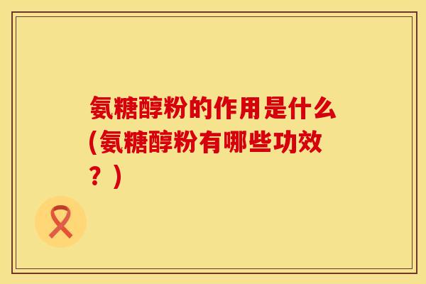 氨糖醇粉的作用是什么(氨糖醇粉有哪些功效？)