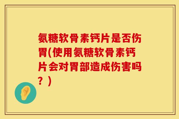 氨糖软骨素钙片是否伤胃(使用氨糖软骨素钙片会对胃部造成伤害吗？)