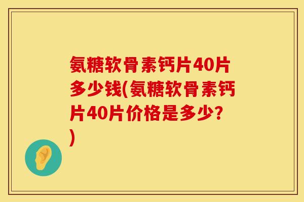 氨糖软骨素钙片40片多少钱(氨糖软骨素钙片40片价格是多少？)