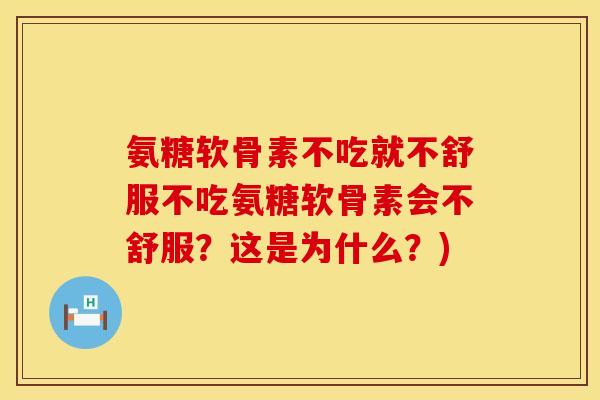 氨糖软骨素不吃就不舒服不吃氨糖软骨素会不舒服？这是为什么？)