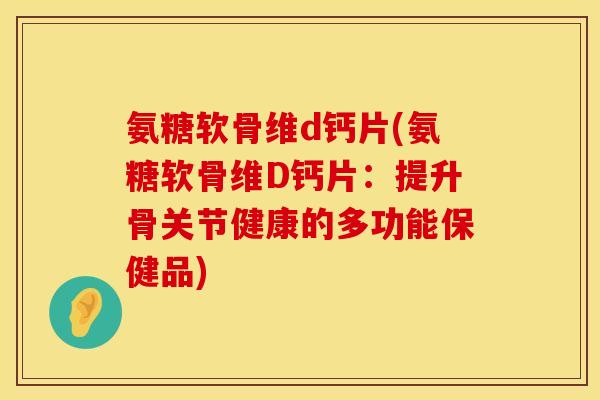 氨糖软骨维d钙片(氨糖软骨维D钙片:提升骨关节健康的多功能保健品) 氨糖软骨维d钙片(氨糖软骨维D钙片:提升骨关节健康的多功能保健品)