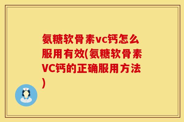 氨糖软骨素vc钙怎么服用有效(氨糖软骨素VC钙的正确服用方法)