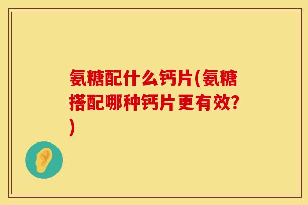 氨糖配什么钙片(氨糖搭配哪种钙片更有效？)