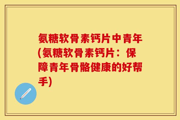 氨糖软骨素钙片中青年(氨糖软骨素钙片：保障青年骨骼健康的好帮手)