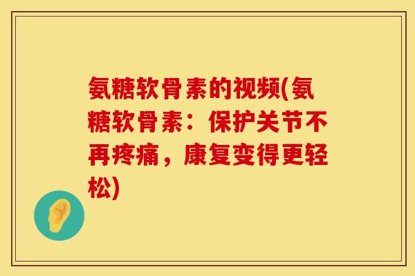 氨糖软骨素的视频(氨糖软骨素：保护关节不再疼痛，康复变得更轻松)