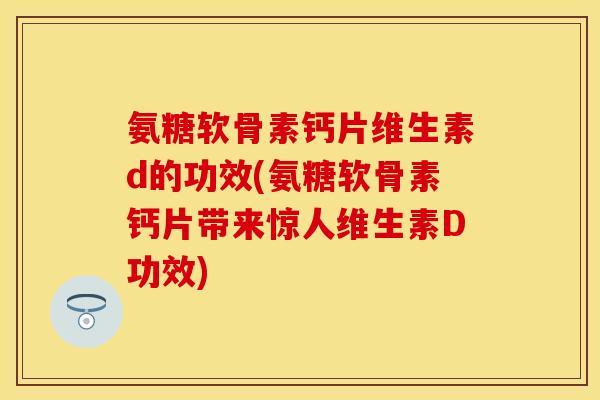 氨糖软骨素钙片维生素d的功效(氨糖软骨素钙片带来惊人维生素D功效) 氨糖软骨素钙片维生素d的功效(氨糖软骨素钙片带来惊人维生素D功效)