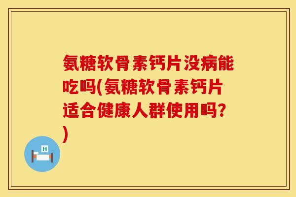 氨糖软骨素钙片没病能吃吗(氨糖软骨素钙片适合健康人群使用吗？)