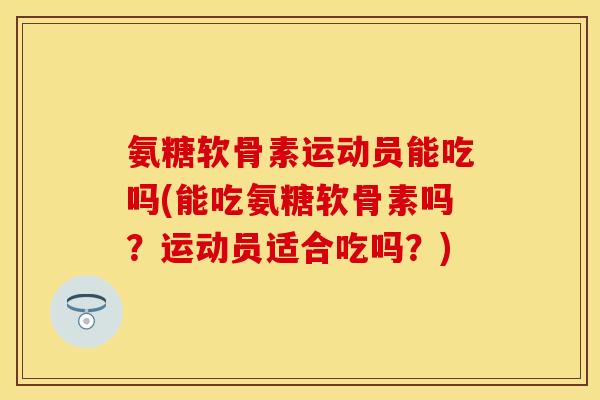 氨糖软骨素运动员能吃吗(能吃氨糖软骨素吗？运动员适合吃吗？)