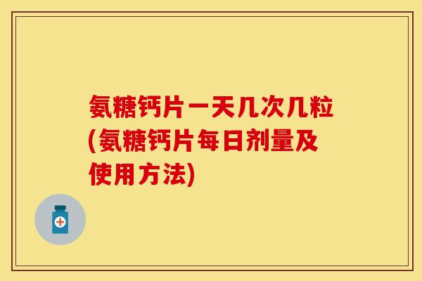 氨糖钙片一天几次几粒(氨糖钙片每日剂量及使用方法)