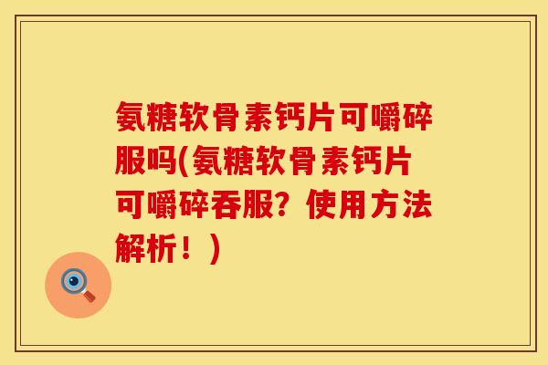 氨糖软骨素钙片可嚼碎服吗(氨糖软骨素钙片可嚼碎吞服？使用方法解析！)
