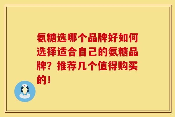 氨糖选哪个品牌好如何选择适合自己的氨糖品牌？推荐几个值得购买的！
