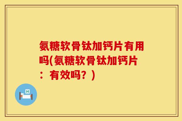 氨糖软骨钛加钙片有用吗(氨糖软骨钛加钙片：有效吗？)