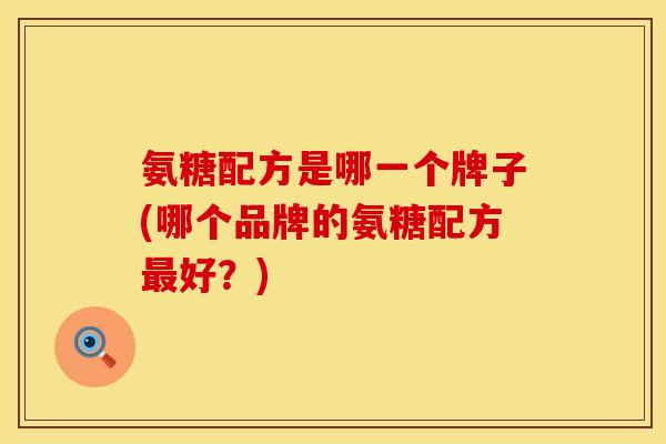 氨糖配方是哪一个牌子(哪个品牌的氨糖配方最好？)