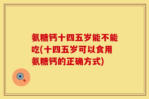 氨糖钙十四五岁能不能吃(十四五岁可以食用氨糖钙的正确方式)