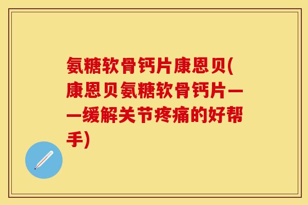 氨糖软骨钙片康恩贝(康恩贝氨糖软骨钙片——缓解关节疼痛的好帮手)