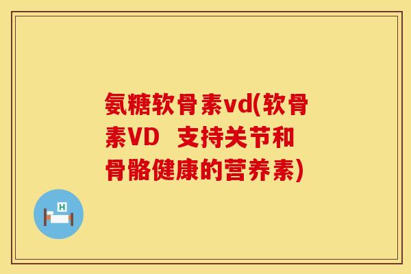 氨糖软骨素vd(软骨素VD  支持关节和骨骼健康的营养素)