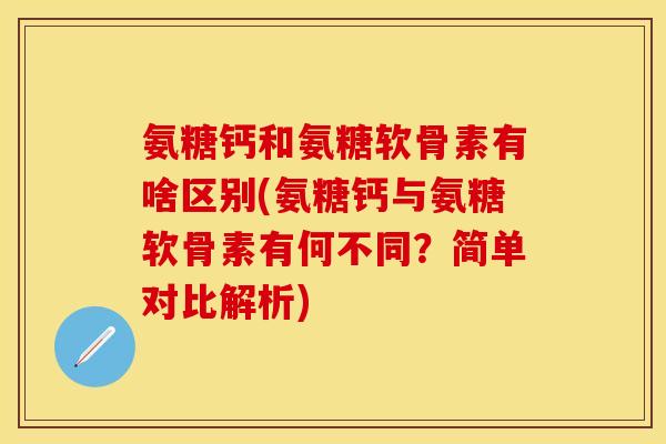 氨糖钙和氨糖软骨素有啥区别(氨糖钙与氨糖软骨素有何不同?简单对比解析) 氨糖钙和氨糖软骨素有啥区别(氨糖钙与氨糖软骨素有何不同?简单对比解析)