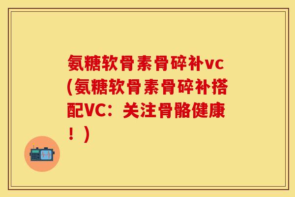 氨糖软骨素骨碎补vc(氨糖软骨素骨碎补搭配VC：关注骨骼健康！)