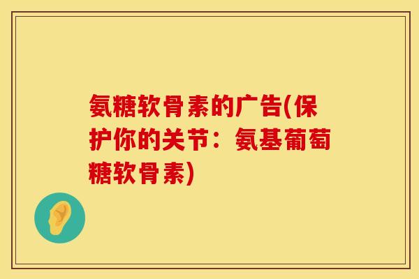 氨糖软骨素的广告(保护你的关节:氨基葡萄糖软骨素) 氨糖软骨素的广告(保护你的关节:氨基葡萄糖软骨素)