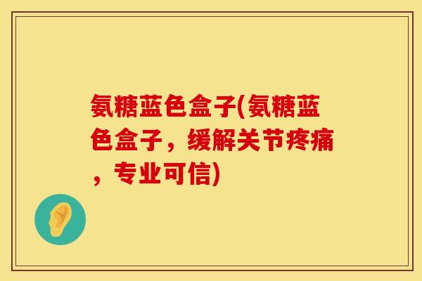氨糖蓝色盒子(氨糖蓝色盒子,缓解关节,专业可信) 氨糖蓝色盒子(氨糖蓝色盒子,缓解关节,专业可信)