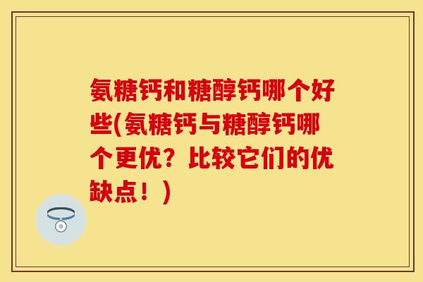 氨糖钙和糖醇钙哪个好些(氨糖钙与糖醇钙哪个更优？比较它们的优缺点！)