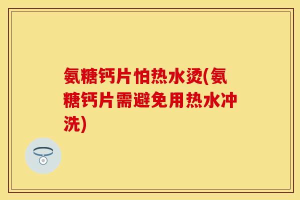 氨糖钙片怕热水烫(氨糖钙片需避免用热水冲洗) 氨糖钙片怕热水烫(氨糖钙片需避免用热水冲洗)